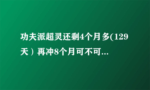 功夫派超灵还剩4个月多(129天）再冲8个月可不可以成为年费？急急急！！！！！！