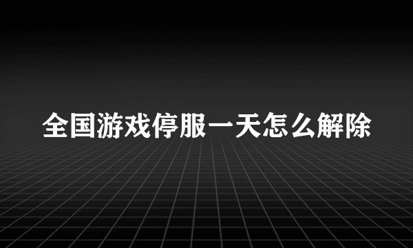 全国游戏停服一天怎么解除