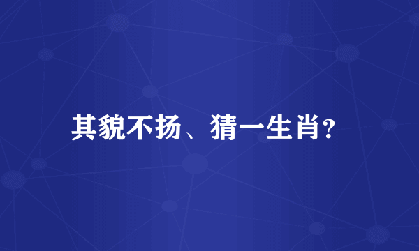 其貌不扬、猜一生肖？