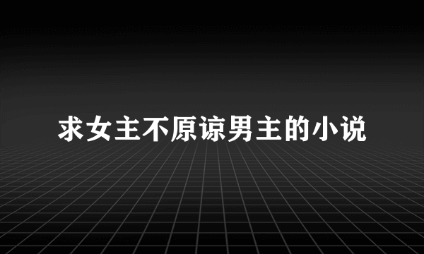 求女主不原谅男主的小说