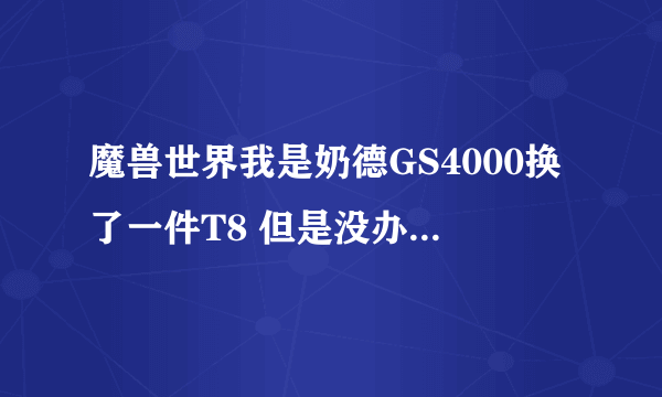 魔兽世界我是奶德GS4000换了一件T8 但是没办法继续提升我应该去那提升GS