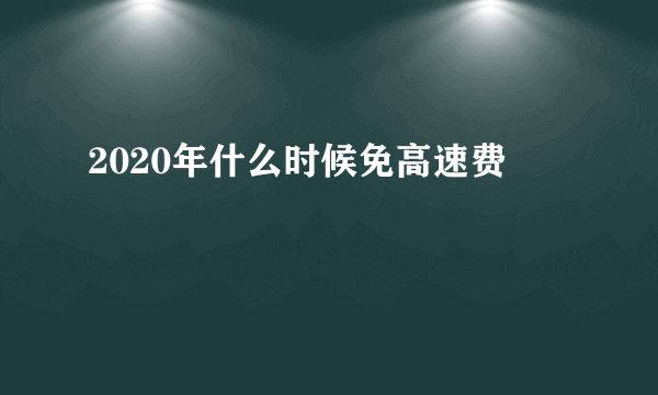 2020年什么时候免高速费