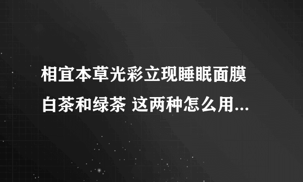 相宜本草光彩立现睡眠面膜 白茶和绿茶 这两种怎么用才会有很好的效果呢？