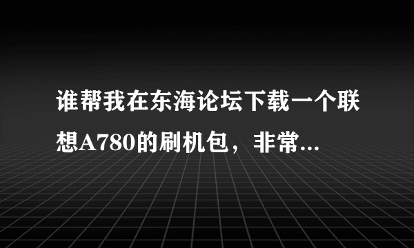 谁帮我在东海论坛下载一个联想A780的刷机包，非常感谢，，，