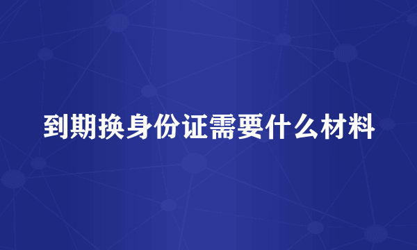 到期换身份证需要什么材料