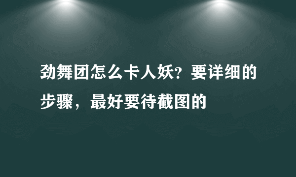 劲舞团怎么卡人妖？要详细的步骤，最好要待截图的