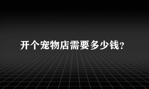 开个宠物店需要多少钱？