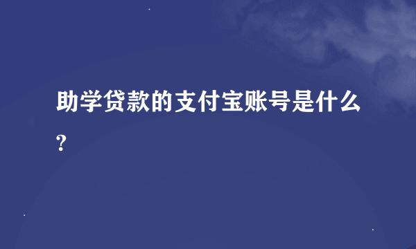 助学贷款的支付宝账号是什么?