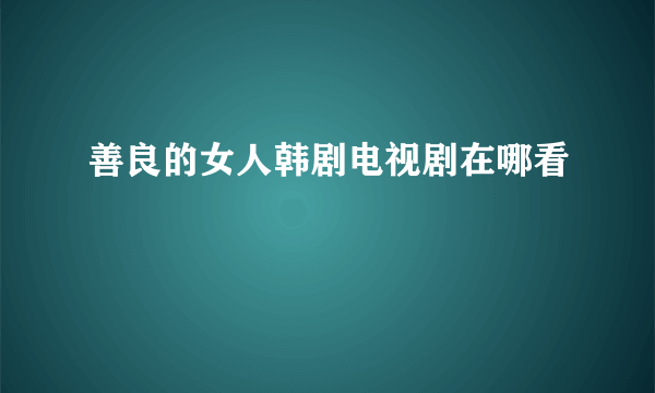 善良的女人韩剧电视剧在哪看