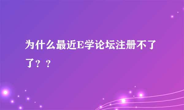 为什么最近E学论坛注册不了了？？