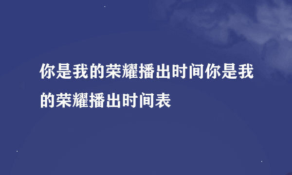 你是我的荣耀播出时间你是我的荣耀播出时间表