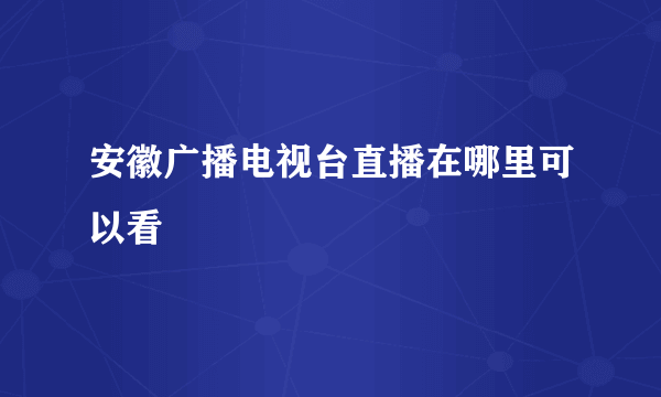 安徽广播电视台直播在哪里可以看