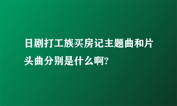 日剧打工族买房记主题曲和片头曲分别是什么啊?