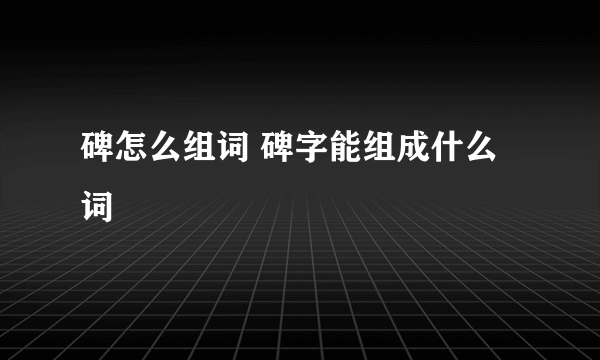 碑怎么组词 碑字能组成什么词