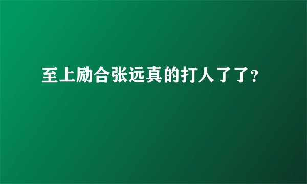 至上励合张远真的打人了了？