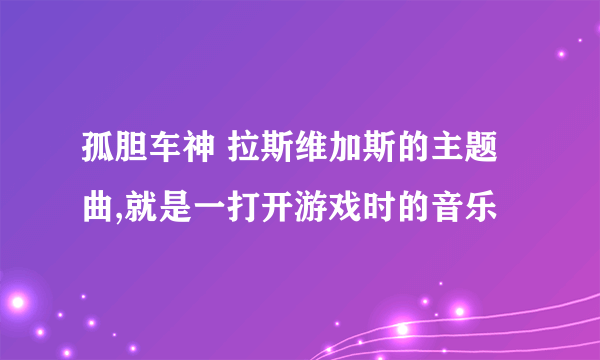 孤胆车神 拉斯维加斯的主题曲,就是一打开游戏时的音乐