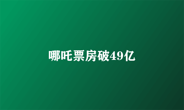 哪吒票房破49亿