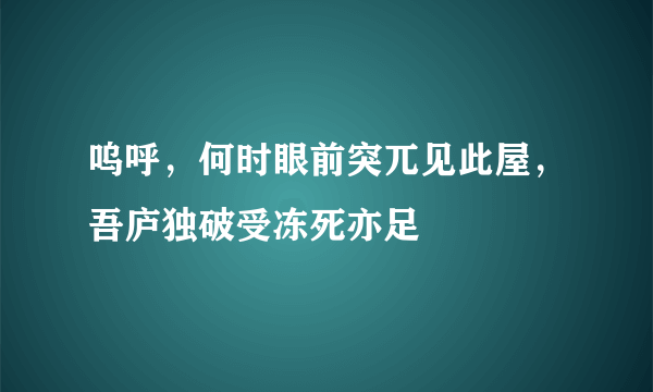 呜呼，何时眼前突兀见此屋，吾庐独破受冻死亦足