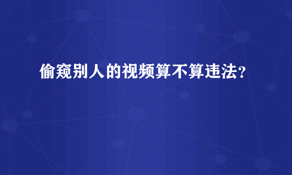 偷窥别人的视频算不算违法？