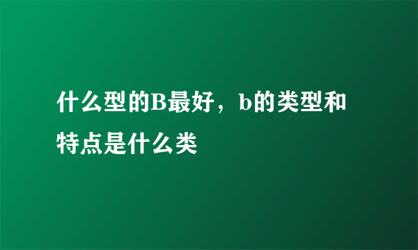 什么型的B最好，b的类型和特点是什么类