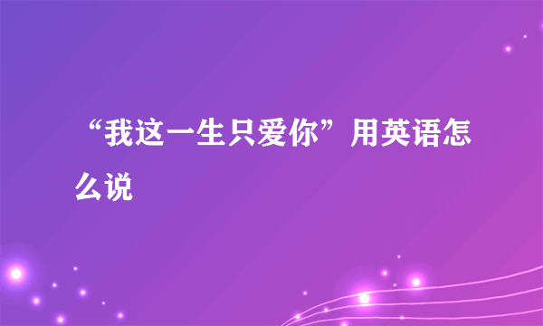 “我这一生只爱你”用英语怎么说