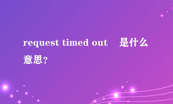 request timed out    是什么意思？