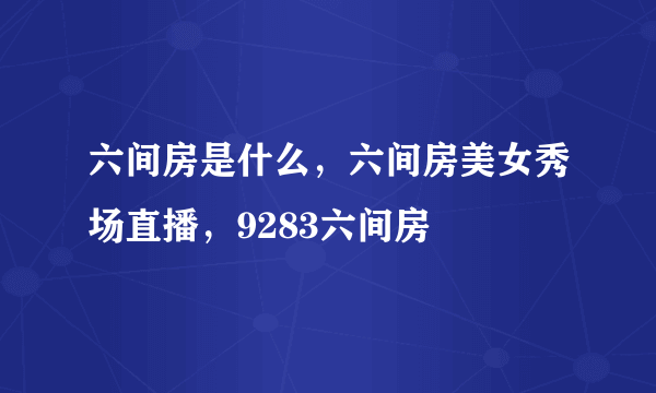 六间房是什么，六间房美女秀场直播，9283六间房