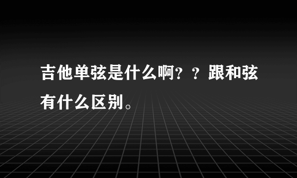 吉他单弦是什么啊？？跟和弦有什么区别。