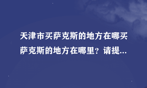 天津市买萨克斯的地方在哪买萨克斯的地方在哪里？请提示一下好吗