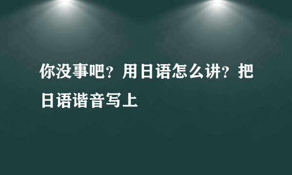 你没事吧？用日语怎么讲？把日语谐音写上