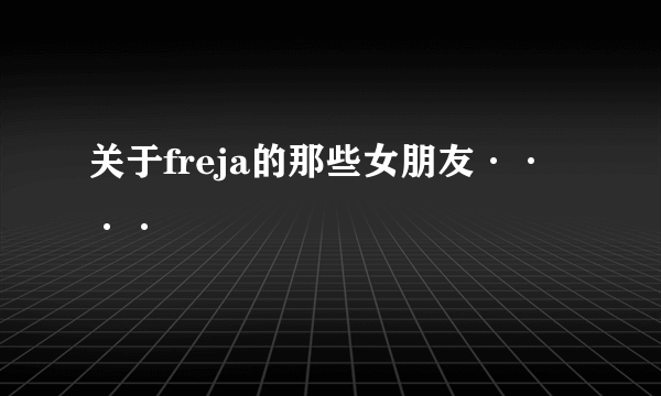 关于freja的那些女朋友····