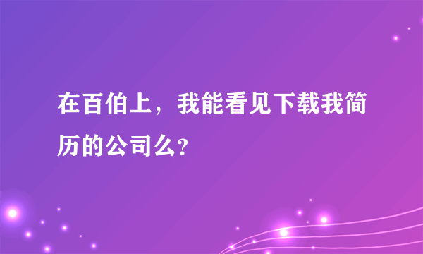 在百伯上，我能看见下载我简历的公司么？