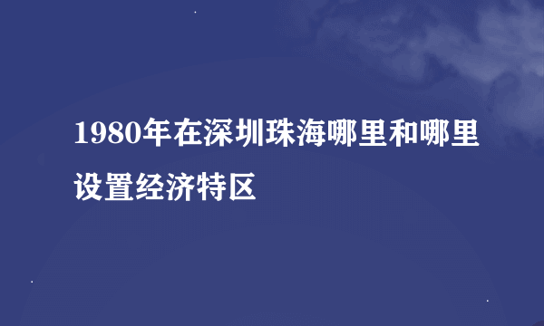 1980年在深圳珠海哪里和哪里设置经济特区