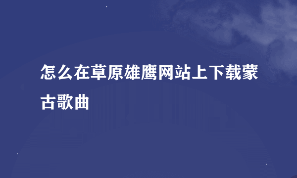 怎么在草原雄鹰网站上下载蒙古歌曲