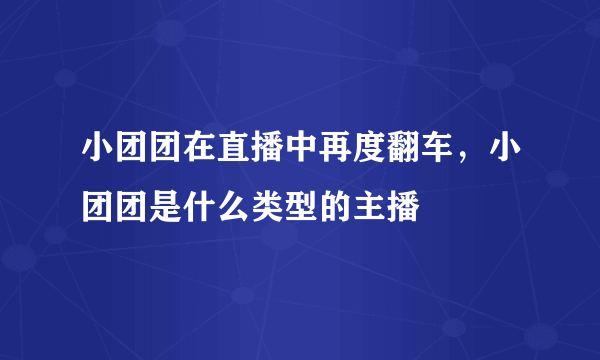 小团团在直播中再度翻车，小团团是什么类型的主播