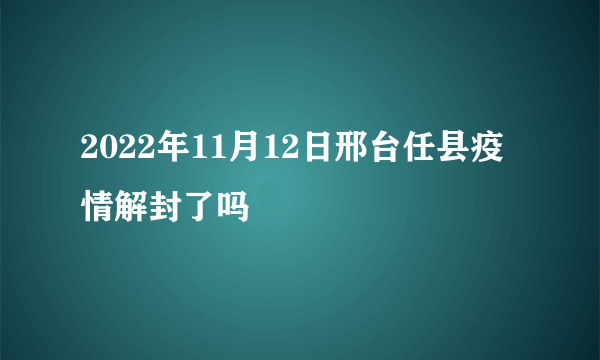 2022年11月12日邢台任县疫情解封了吗