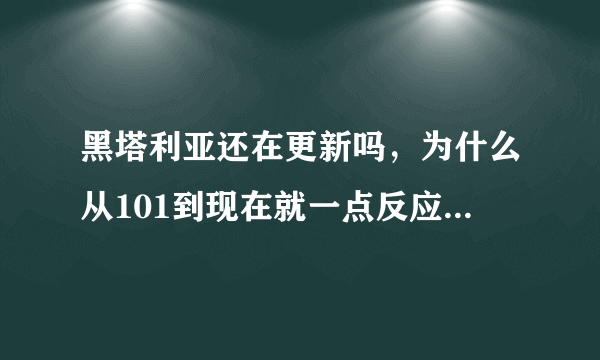 黑塔利亚还在更新吗，为什么从101到现在就一点反应都没有了，它不会要沉了吧，千万别啊