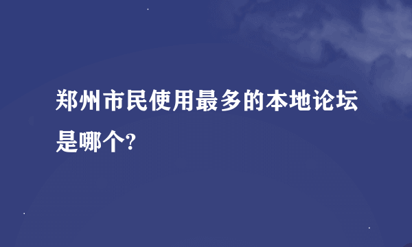 郑州市民使用最多的本地论坛是哪个?