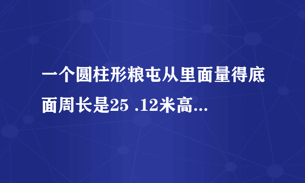 一个圆柱形粮屯从里面量得底面周长是25 .12米高是两米这个粮囤能装多少立方米？