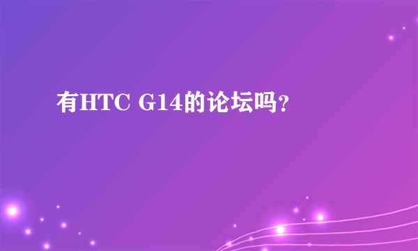 有HTC G14的论坛吗？