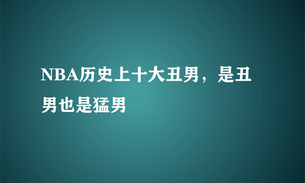 NBA历史上十大丑男，是丑男也是猛男