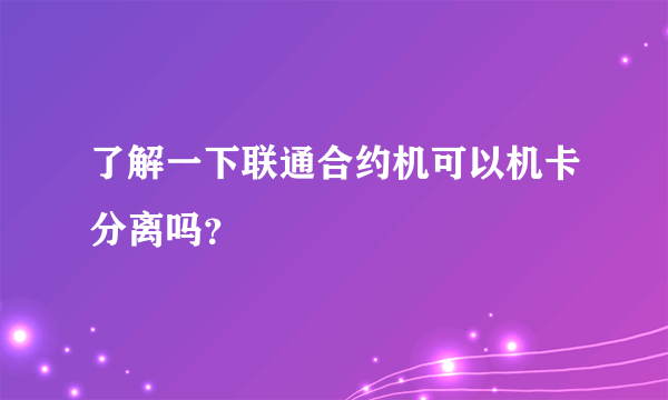 了解一下联通合约机可以机卡分离吗？