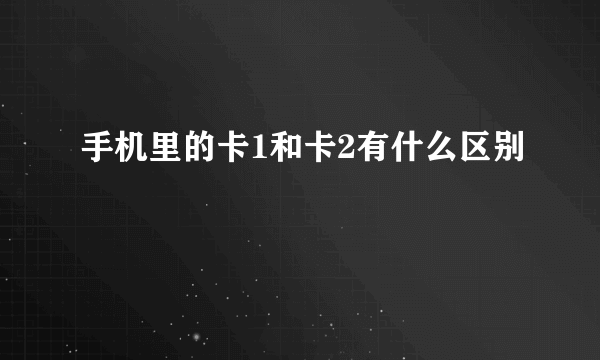 手机里的卡1和卡2有什么区别