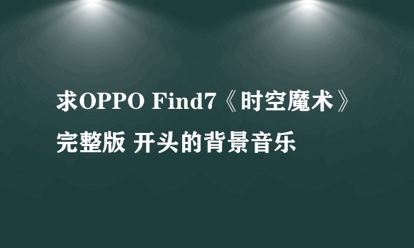 求OPPO Find7《时空魔术》完整版 开头的背景音乐