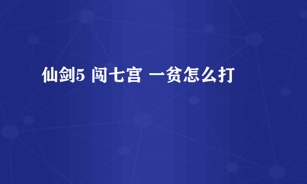 仙剑5 闯七宫 一贫怎么打