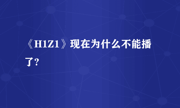 《H1Z1》现在为什么不能播了?