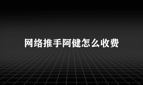 网络推手阿健怎么收费