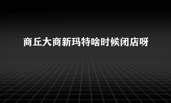 商丘大商新玛特啥时候闭店呀