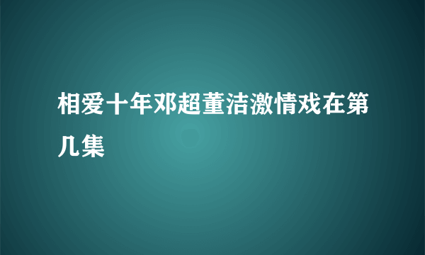 相爱十年邓超董洁激情戏在第几集