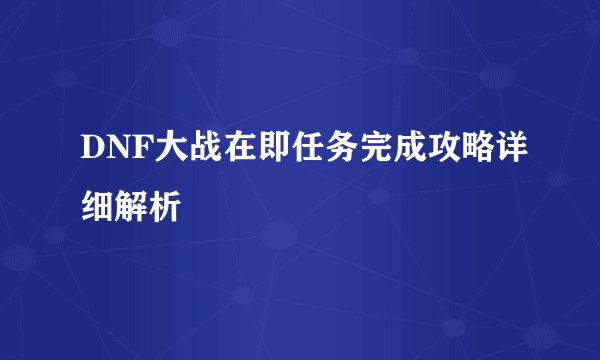 DNF大战在即任务完成攻略详细解析